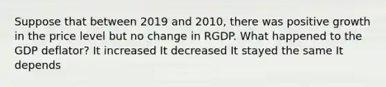 Suppose that between 2019 and 2010, there was positive growth in the price level but no change in RGDP. What happened to the GDP deflator? It increased It decreased It stayed the same It depends