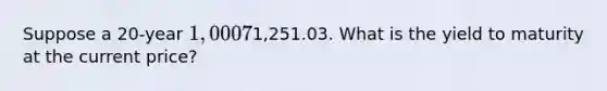 Suppose a 20-year 1,000 7% Treasury note with semiannual coupon payments is priced at1,251.03. What is the yield to maturity at the current price?