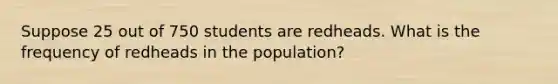 Suppose 25 out of 750 students are redheads. What is the frequency of redheads in the population?