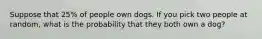 Suppose that 25% of people own dogs. If you pick two people at random, what is the probability that they both own a dog?