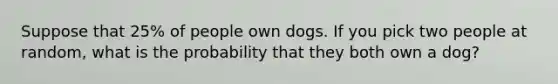 Suppose that 25% of people own dogs. If you pick two people at random, what is the probability that they both own a dog?