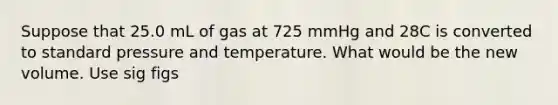 Suppose that 25.0 mL of gas at 725 mmHg and 28C is converted to standard pressure and temperature. What would be the new volume. Use sig figs