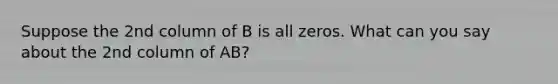 Suppose the 2nd column of B is all zeros. What can you say about the 2nd column of AB?