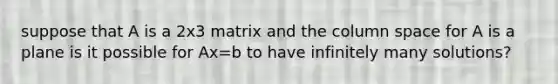 suppose that A is a 2x3 matrix and the column space for A is a plane is it possible for Ax=b to have infinitely many solutions?