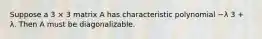 Suppose a 3 × 3 matrix A has characteristic polynomial −λ 3 + λ. Then A must be diagonalizable.