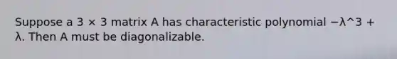 Suppose a 3 × 3 matrix A has characteristic polynomial −λ^3 + λ. Then A must be diagonalizable.