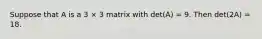 Suppose that A is a 3 × 3 matrix with det(A) = 9. Then det(2A) = 18.