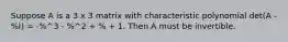 Suppose A is a 3 x 3 matrix with characteristic polynomial det(A - %I) = -%^3 - %^2 + % + 1. Then A must be invertible.