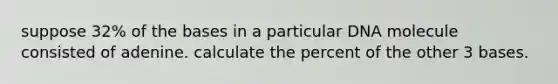 suppose 32% of the bases in a particular DNA molecule consisted of adenine. calculate the percent of the other 3 bases.
