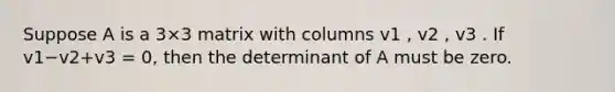 Suppose A is a 3×3 matrix with columns v1 , v2 , v3 . If v1−v2+v3 = 0, then the determinant of A must be zero.