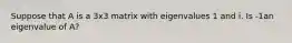 Suppose that A is a 3x3 matrix with eigenvalues 1 and i. Is -1an eigenvalue of A?