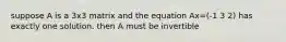 suppose A is a 3x3 matrix and the equation Ax=(-1 3 2) has exactly one solution. then A must be invertible