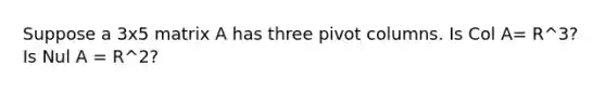 Suppose a 3x5 matrix A has three pivot columns. Is Col A= R^3? Is Nul A = R^2?