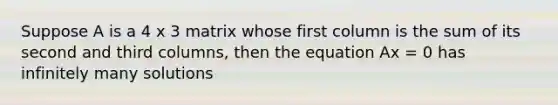 Suppose A is a 4 x 3 matrix whose first column is the sum of its second and third columns, then the equation Ax = 0 has infinitely many solutions