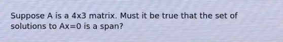 Suppose A is a 4x3 matrix. Must it be true that the set of solutions to Ax=0 is a span?