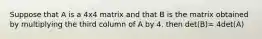 Suppose that A is a 4x4 matrix and that B is the matrix obtained by multiplying the third column of A by 4. then det(B)= 4det(A)