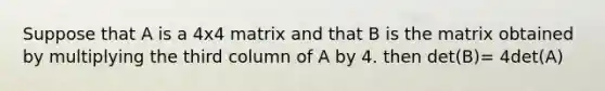 Suppose that A is a 4x4 matrix and that B is the matrix obtained by multiplying the third column of A by 4. then det(B)= 4det(A)