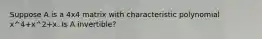 Suppose A is a 4x4 matrix with characteristic polynomial x^4+x^2+x. Is A invertible?