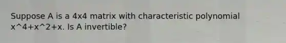 Suppose A is a 4x4 matrix with characteristic polynomial x^4+x^2+x. Is A invertible?