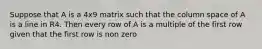 Suppose that A is a 4x9 matrix such that the column space of A is a line in R4. Then every row of A is a multiple of the first row given that the first row is non zero