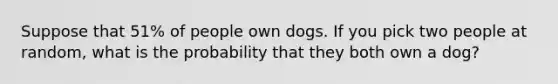 Suppose that 51% of people own dogs. If you pick two people at random, what is the probability that they both own a dog?