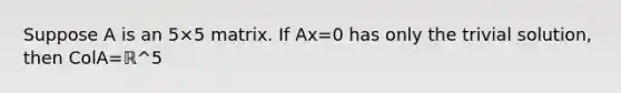 Suppose A is an 5×5 matrix. If Ax=0 has only the trivial solution, then ColA=ℝ^5