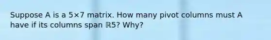 Suppose A is a 5×7 matrix. How many pivot columns must A have if its columns span ℝ5​? ​Why?