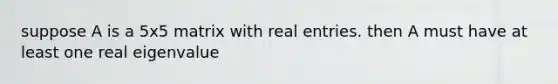 suppose A is a 5x5 matrix with real entries. then A must have at least one real eigenvalue