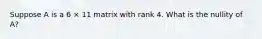 Suppose A is a 6 × 11 matrix with rank 4. What is the nullity of A?