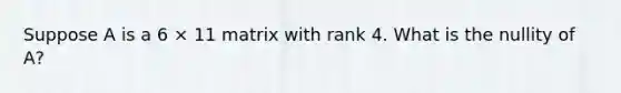 Suppose A is a 6 × 11 matrix with rank 4. What is the nullity of A?