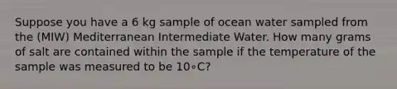 Suppose you have a 6 kg sample of ocean water sampled from the (MIW) Mediterranean Intermediate Water. How many grams of salt are contained within the sample if the temperature of the sample was measured to be 10∘C?