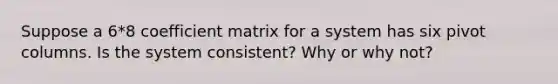 Suppose a 6*8 coefficient matrix for a system has six pivot columns. Is the system​ consistent? Why or why​ not?