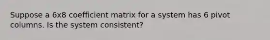 Suppose a 6x8 coefficient matrix for a system has 6 pivot columns. Is the system consistent?