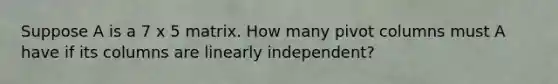 Suppose A is a 7 x 5 matrix. How many pivot columns must A have if its columns are linearly​ independent?