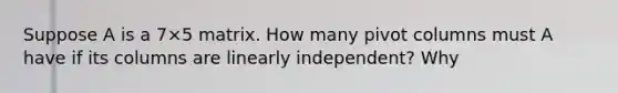 Suppose A is a 7×5 matrix. How many pivot columns must A have if its columns are linearly​ independent? Why