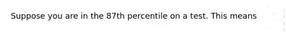 Suppose you are in the 87th percentile on a test. This means