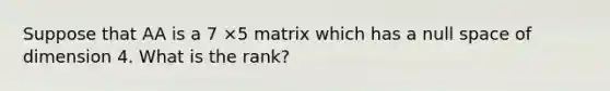 Suppose that AA is a 7 ×5 matrix which has a null space of dimension 4. What is the rank?