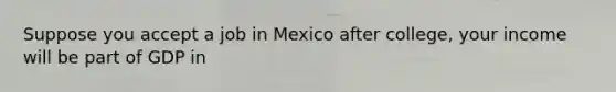 Suppose you accept a job in Mexico after college, your income will be part of GDP in