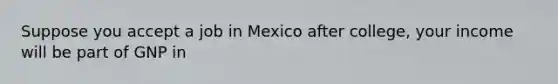 Suppose you accept a job in Mexico after college, your income will be part of GNP in