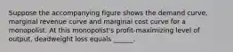 Suppose the accompanying figure shows the demand curve, marginal revenue curve and marginal cost curve for a monopolist. At this monopolist's profit-maximizing level of output, deadweight loss equals ______.