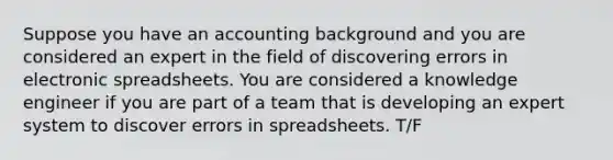 Suppose you have an accounting background and you are considered an expert in the field of discovering errors in electronic spreadsheets. You are considered a knowledge engineer if you are part of a team that is developing an expert system to discover errors in spreadsheets. T/F