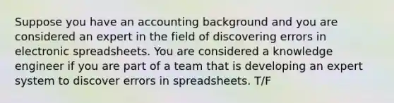 ​Suppose you have an accounting background and you are considered an expert in the field of discovering errors in electronic spreadsheets. You are considered a knowledge engineer if you are part of a team that is developing an expert system to discover errors in spreadsheets. T/F