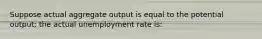 Suppose actual aggregate output is equal to the potential output; the actual unemployment rate is: