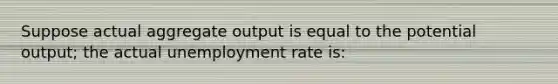 Suppose actual aggregate output is equal to the potential output; the actual <a href='https://www.questionai.com/knowledge/kh7PJ5HsOk-unemployment-rate' class='anchor-knowledge'>unemployment rate</a> is: