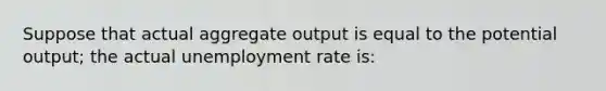 Suppose that actual aggregate output is equal to the potential output; the actual <a href='https://www.questionai.com/knowledge/kh7PJ5HsOk-unemployment-rate' class='anchor-knowledge'>unemployment rate</a> is: