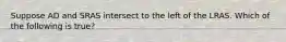 Suppose AD and SRAS intersect to the left of the LRAS. Which of the following is true?