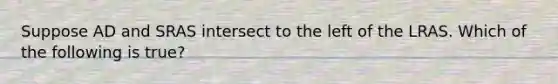 Suppose AD and SRAS intersect to the left of the LRAS. Which of the following is true?