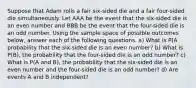 Suppose that Adam rolls a fair six-sided die and a fair four-sided die simultaneously. Let AAA be the event that the six-sided die is an even number and BBB be the event that the four-sided die is an odd number. Using the sample space of possible outcomes below, answer each of the following questions. a) What is P(A probability that the six-sided die is an even number? b) What is P(B), the probability that the four-sided die is an odd number? c) What is P(A and B), the probability that the six-sided die is an even number and the four-sided die is an odd number? d) Are events A and B independent?