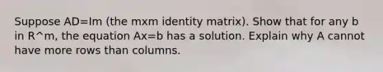 Suppose AD=Im (the mxm identity matrix). Show that for any b in R^m, the equation Ax=b has a solution. Explain why A cannot have more rows than columns.