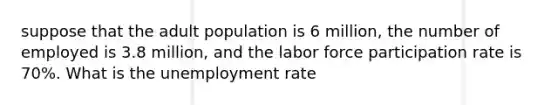 suppose that the adult population is 6 million, the number of employed is 3.8 million, and the labor force participation rate is 70%. What is the <a href='https://www.questionai.com/knowledge/kh7PJ5HsOk-unemployment-rate' class='anchor-knowledge'>unemployment rate</a>